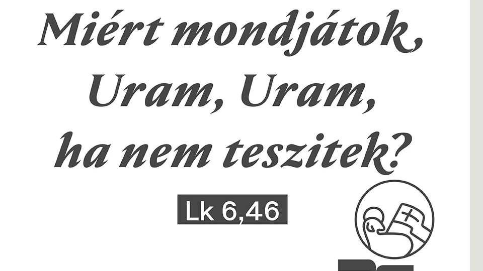Miért mondjátok nekem: Uram, Uram – ha nem teszitek, amit mondok? - Böjti sorozat